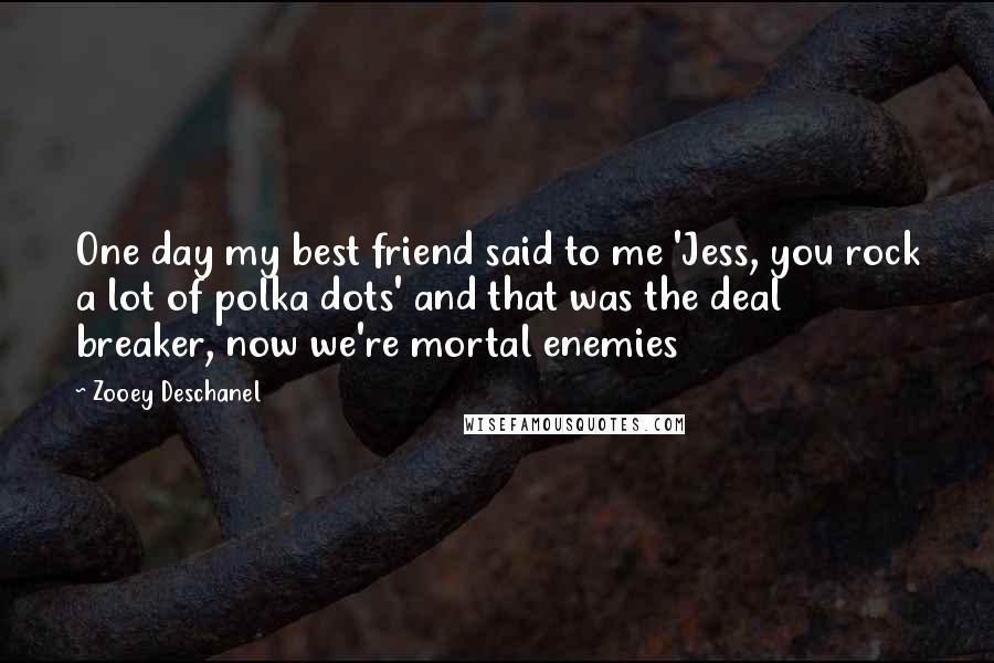 Zooey Deschanel Quotes: One day my best friend said to me 'Jess, you rock a lot of polka dots' and that was the deal breaker, now we're mortal enemies