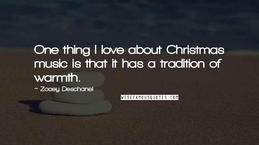 Zooey Deschanel Quotes: One thing I love about Christmas music is that it has a tradition of warmth.