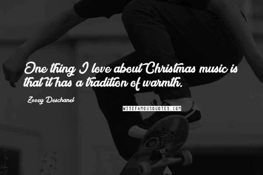 Zooey Deschanel Quotes: One thing I love about Christmas music is that it has a tradition of warmth.