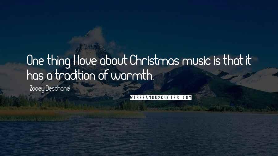 Zooey Deschanel Quotes: One thing I love about Christmas music is that it has a tradition of warmth.