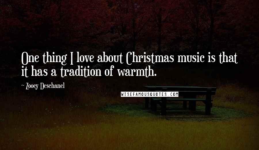 Zooey Deschanel Quotes: One thing I love about Christmas music is that it has a tradition of warmth.