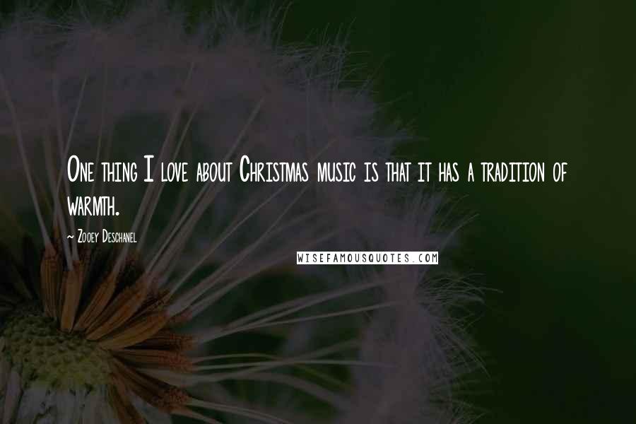 Zooey Deschanel Quotes: One thing I love about Christmas music is that it has a tradition of warmth.
