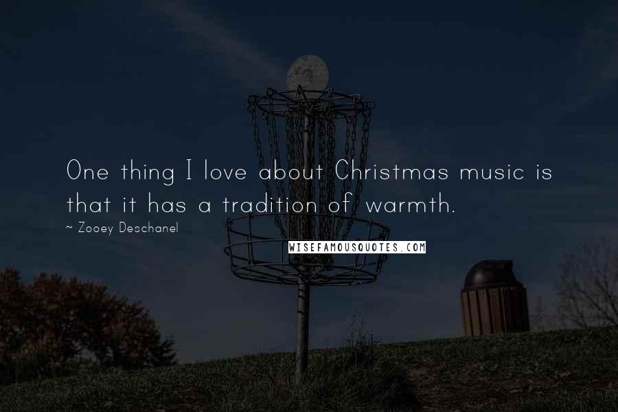 Zooey Deschanel Quotes: One thing I love about Christmas music is that it has a tradition of warmth.