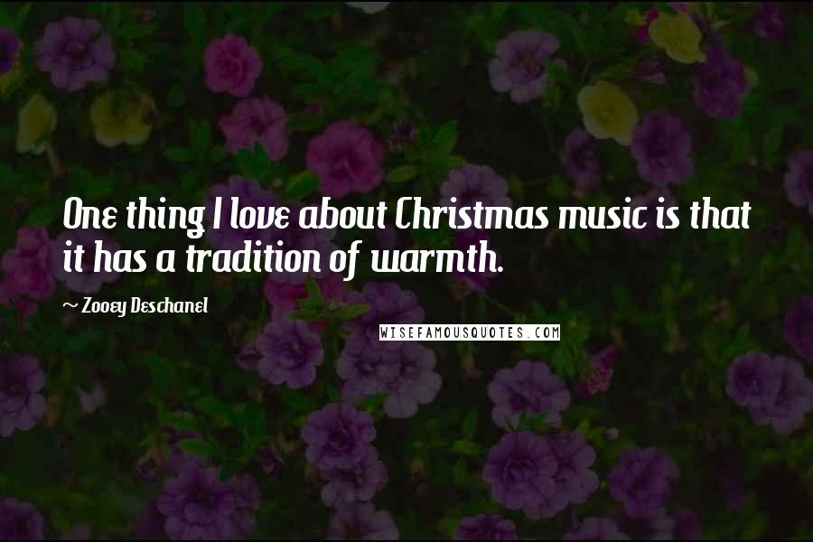 Zooey Deschanel Quotes: One thing I love about Christmas music is that it has a tradition of warmth.