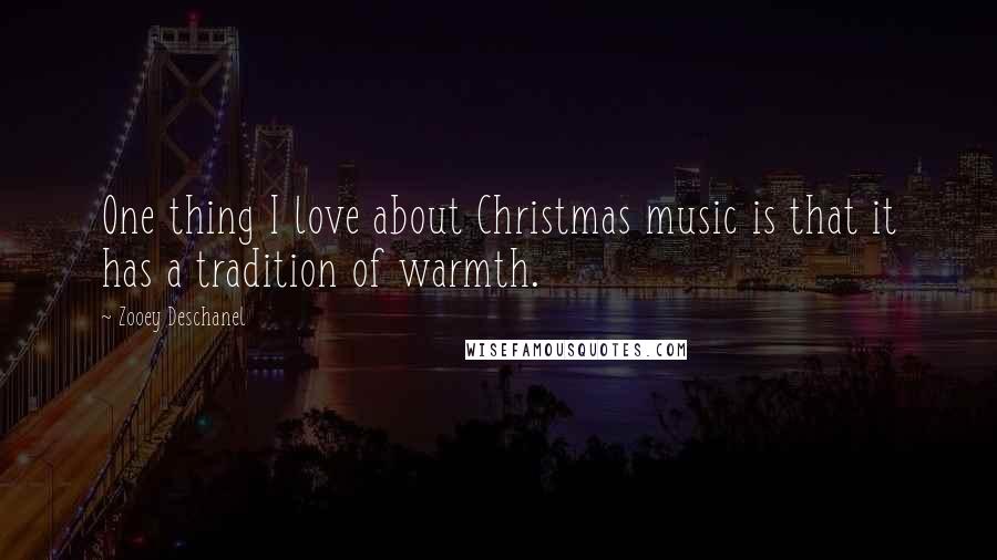 Zooey Deschanel Quotes: One thing I love about Christmas music is that it has a tradition of warmth.