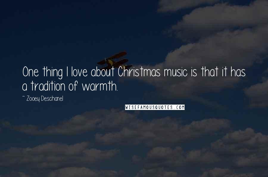 Zooey Deschanel Quotes: One thing I love about Christmas music is that it has a tradition of warmth.