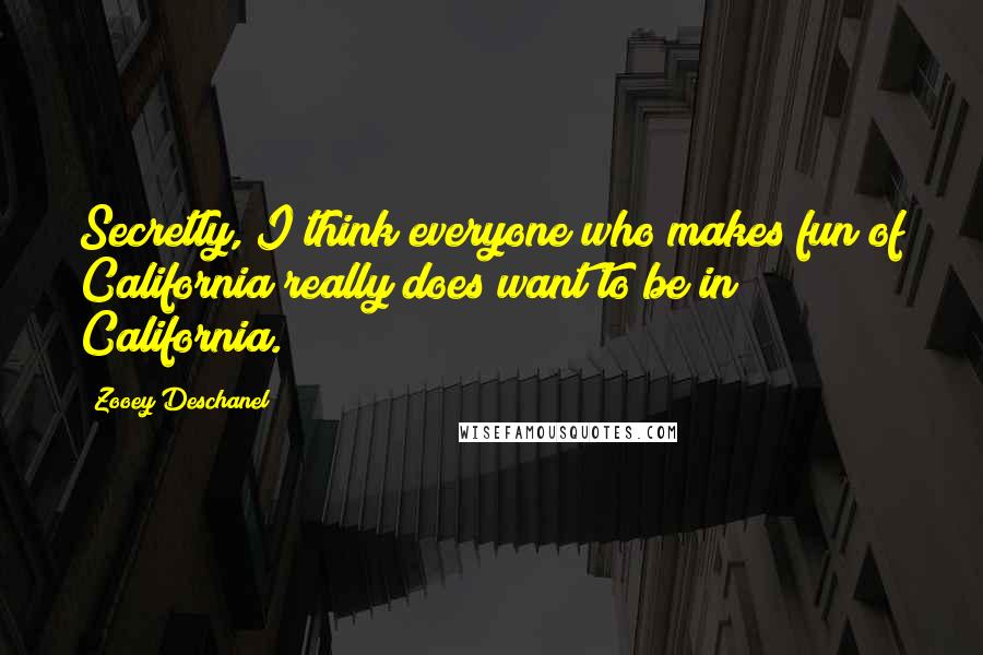 Zooey Deschanel Quotes: Secretly, I think everyone who makes fun of California really does want to be in California.