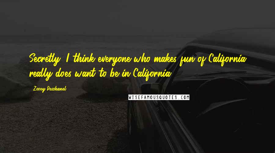 Zooey Deschanel Quotes: Secretly, I think everyone who makes fun of California really does want to be in California.