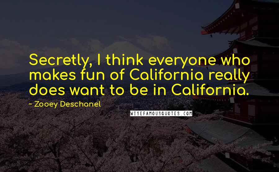 Zooey Deschanel Quotes: Secretly, I think everyone who makes fun of California really does want to be in California.