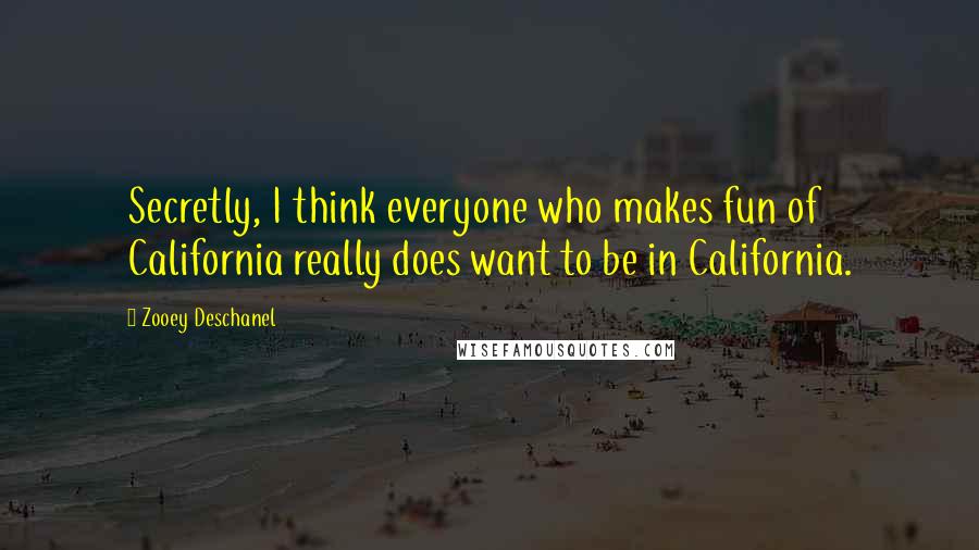 Zooey Deschanel Quotes: Secretly, I think everyone who makes fun of California really does want to be in California.