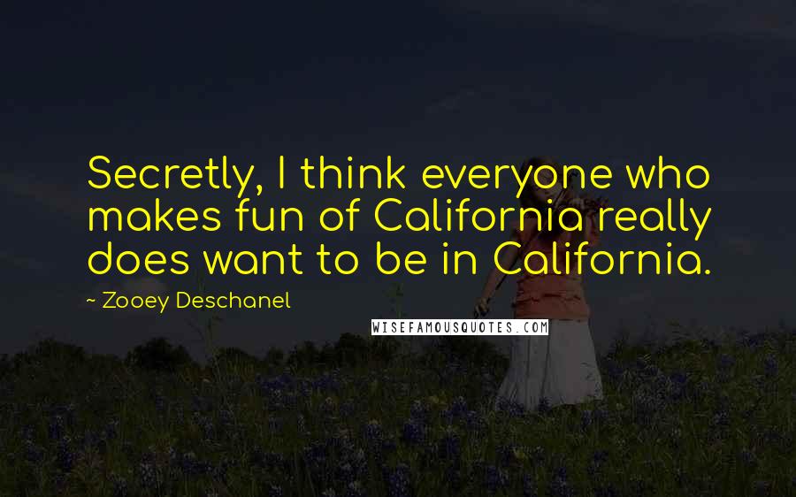 Zooey Deschanel Quotes: Secretly, I think everyone who makes fun of California really does want to be in California.