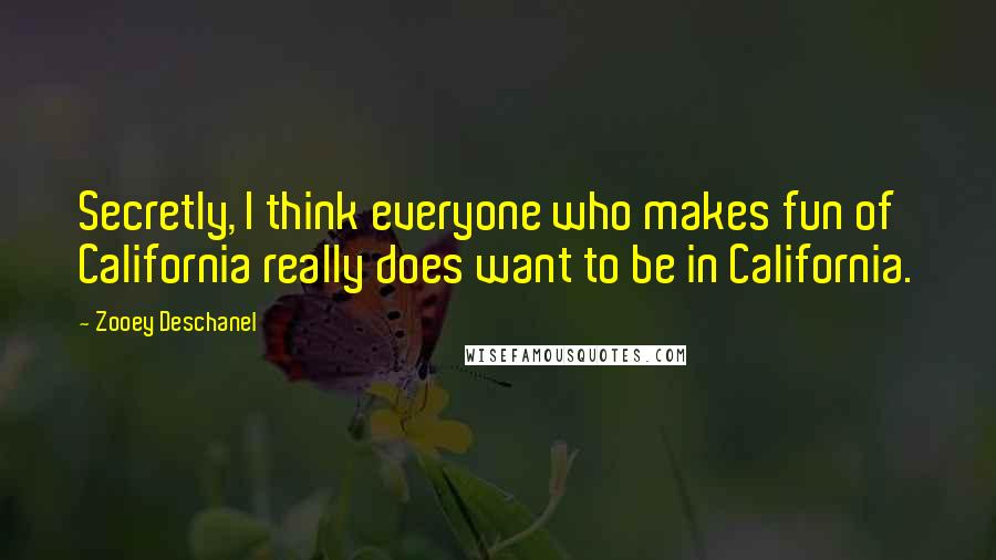 Zooey Deschanel Quotes: Secretly, I think everyone who makes fun of California really does want to be in California.