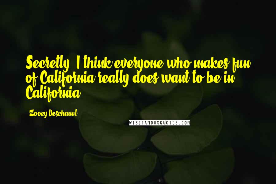 Zooey Deschanel Quotes: Secretly, I think everyone who makes fun of California really does want to be in California.
