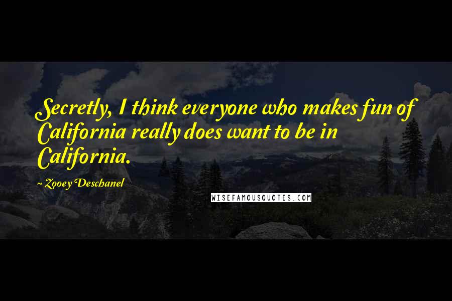 Zooey Deschanel Quotes: Secretly, I think everyone who makes fun of California really does want to be in California.
