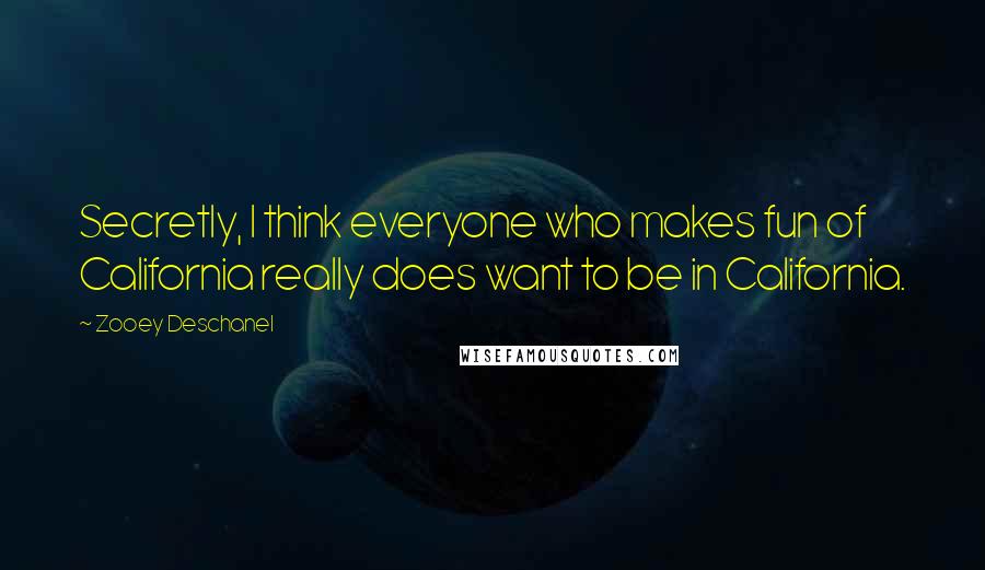 Zooey Deschanel Quotes: Secretly, I think everyone who makes fun of California really does want to be in California.