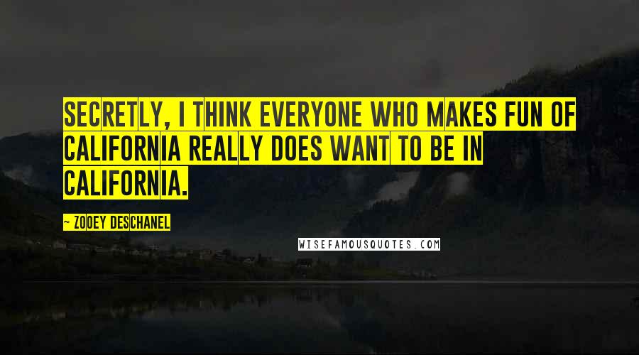 Zooey Deschanel Quotes: Secretly, I think everyone who makes fun of California really does want to be in California.