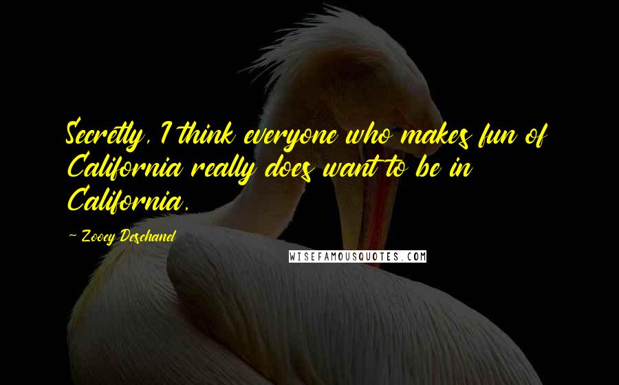 Zooey Deschanel Quotes: Secretly, I think everyone who makes fun of California really does want to be in California.