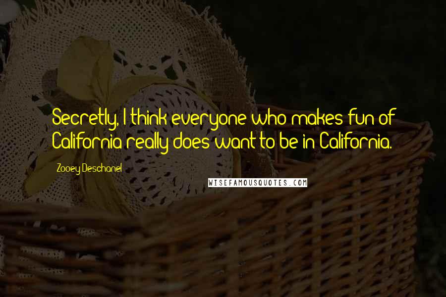 Zooey Deschanel Quotes: Secretly, I think everyone who makes fun of California really does want to be in California.