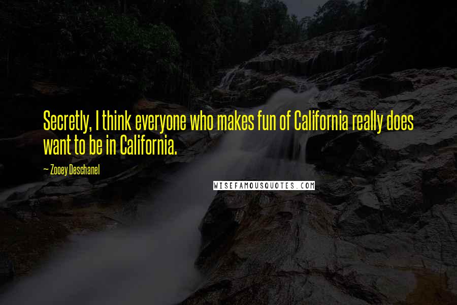 Zooey Deschanel Quotes: Secretly, I think everyone who makes fun of California really does want to be in California.