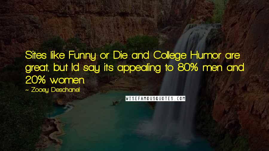 Zooey Deschanel Quotes: Sites like Funny or Die and College Humor are great, but I'd say it's appealing to 80% men and 20% women.