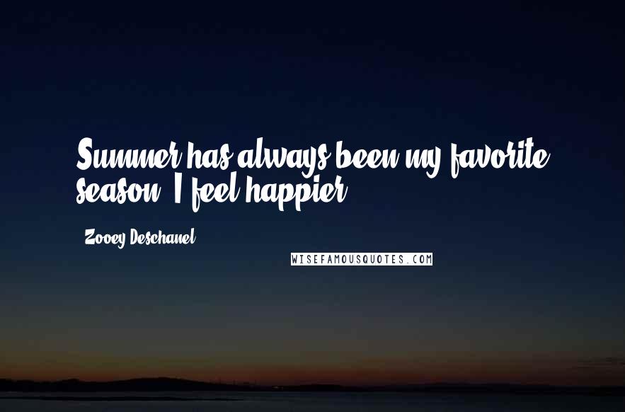 Zooey Deschanel Quotes: Summer has always been my favorite season. I feel happier.