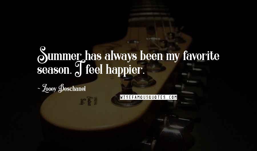 Zooey Deschanel Quotes: Summer has always been my favorite season. I feel happier.
