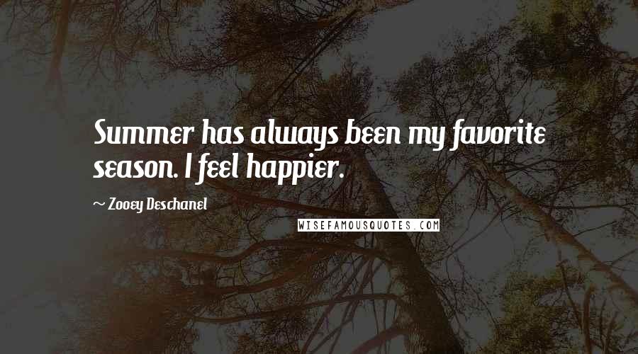 Zooey Deschanel Quotes: Summer has always been my favorite season. I feel happier.