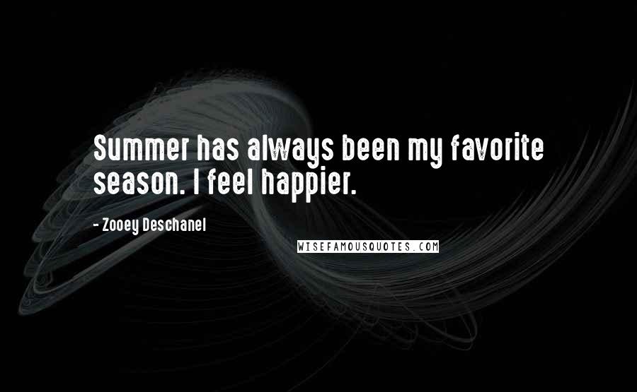 Zooey Deschanel Quotes: Summer has always been my favorite season. I feel happier.