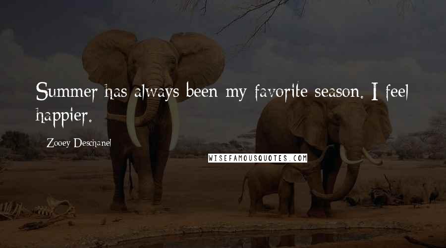 Zooey Deschanel Quotes: Summer has always been my favorite season. I feel happier.