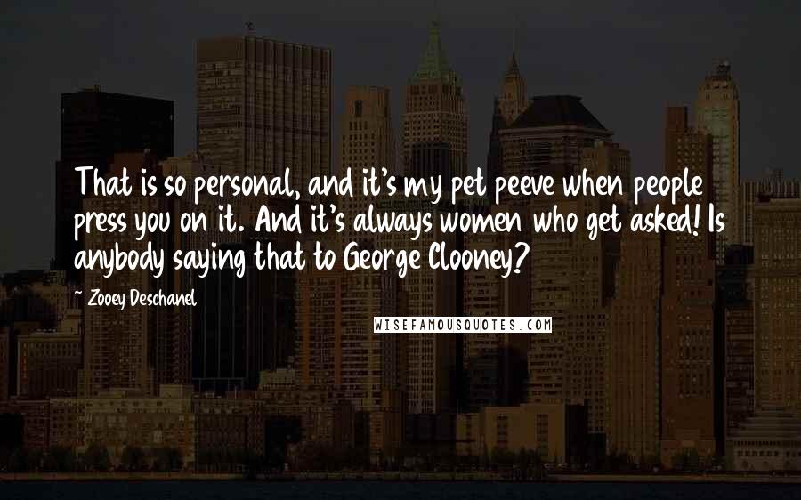 Zooey Deschanel Quotes: That is so personal, and it's my pet peeve when people press you on it. And it's always women who get asked! Is anybody saying that to George Clooney?