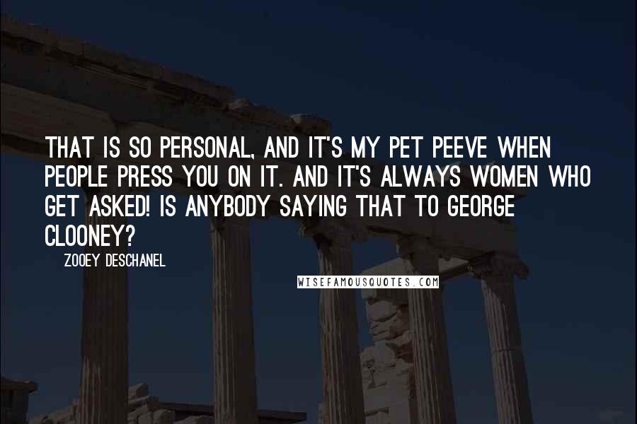 Zooey Deschanel Quotes: That is so personal, and it's my pet peeve when people press you on it. And it's always women who get asked! Is anybody saying that to George Clooney?