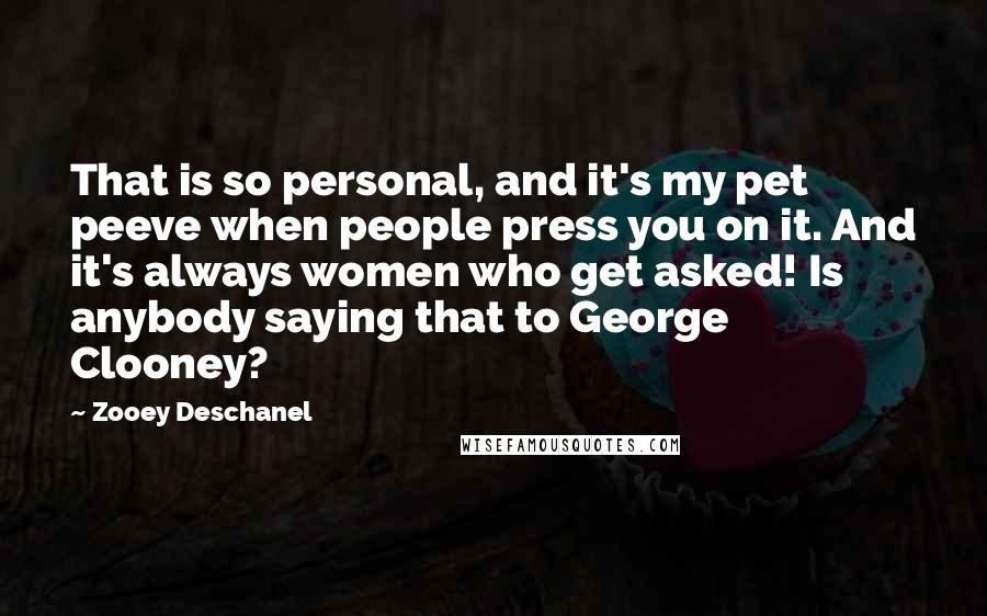 Zooey Deschanel Quotes: That is so personal, and it's my pet peeve when people press you on it. And it's always women who get asked! Is anybody saying that to George Clooney?