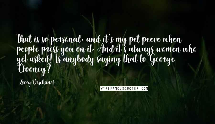 Zooey Deschanel Quotes: That is so personal, and it's my pet peeve when people press you on it. And it's always women who get asked! Is anybody saying that to George Clooney?