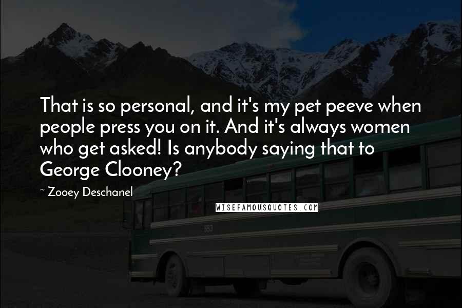Zooey Deschanel Quotes: That is so personal, and it's my pet peeve when people press you on it. And it's always women who get asked! Is anybody saying that to George Clooney?