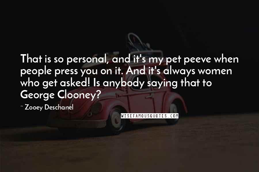 Zooey Deschanel Quotes: That is so personal, and it's my pet peeve when people press you on it. And it's always women who get asked! Is anybody saying that to George Clooney?