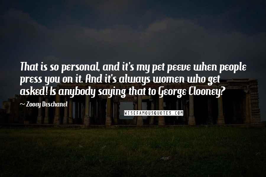 Zooey Deschanel Quotes: That is so personal, and it's my pet peeve when people press you on it. And it's always women who get asked! Is anybody saying that to George Clooney?