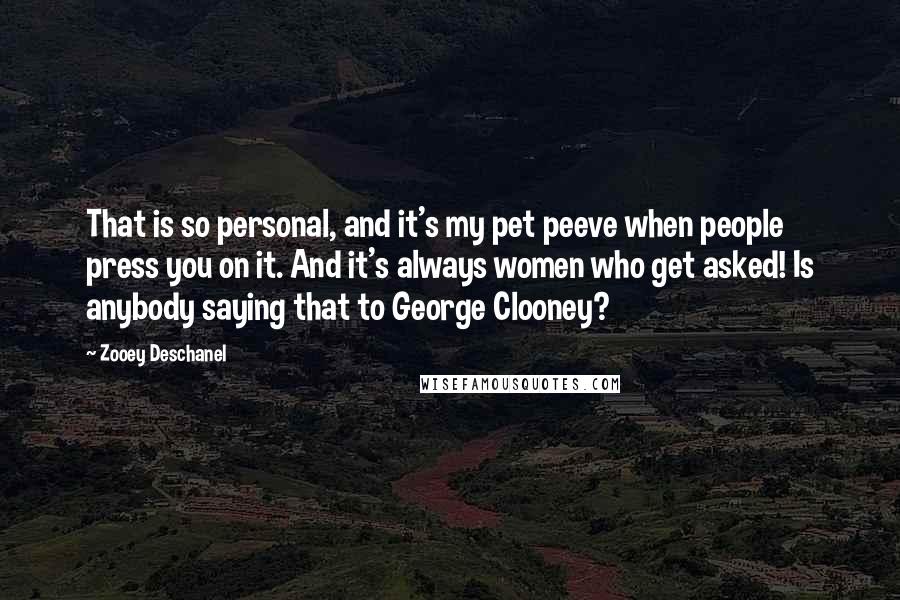 Zooey Deschanel Quotes: That is so personal, and it's my pet peeve when people press you on it. And it's always women who get asked! Is anybody saying that to George Clooney?