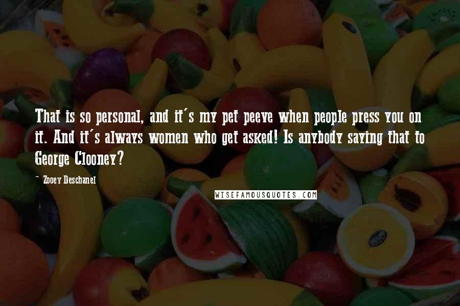Zooey Deschanel Quotes: That is so personal, and it's my pet peeve when people press you on it. And it's always women who get asked! Is anybody saying that to George Clooney?