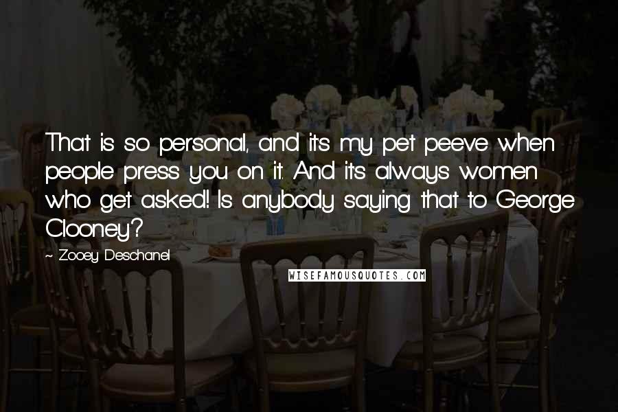 Zooey Deschanel Quotes: That is so personal, and it's my pet peeve when people press you on it. And it's always women who get asked! Is anybody saying that to George Clooney?
