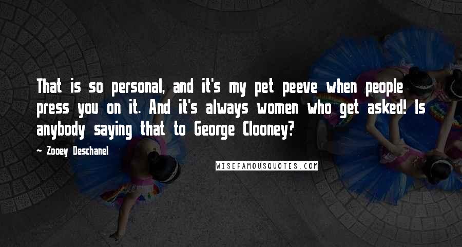 Zooey Deschanel Quotes: That is so personal, and it's my pet peeve when people press you on it. And it's always women who get asked! Is anybody saying that to George Clooney?