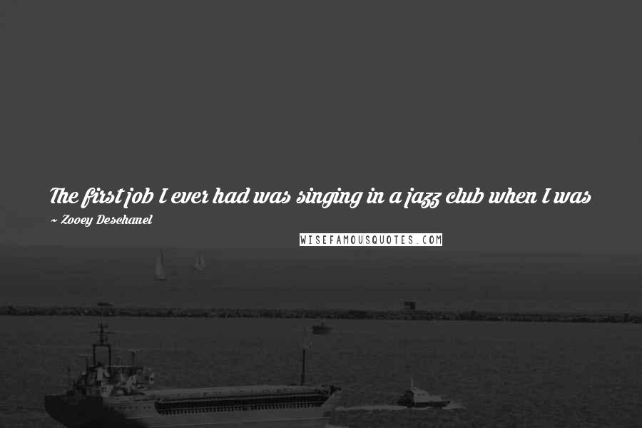 Zooey Deschanel Quotes: The first job I ever had was singing in a jazz club when I was like 15 with my friend, and we earned like 70 bucks. We were like, 'Oh my God!'