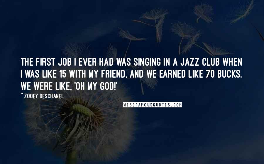 Zooey Deschanel Quotes: The first job I ever had was singing in a jazz club when I was like 15 with my friend, and we earned like 70 bucks. We were like, 'Oh my God!'