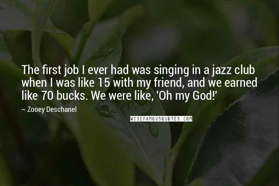 Zooey Deschanel Quotes: The first job I ever had was singing in a jazz club when I was like 15 with my friend, and we earned like 70 bucks. We were like, 'Oh my God!'