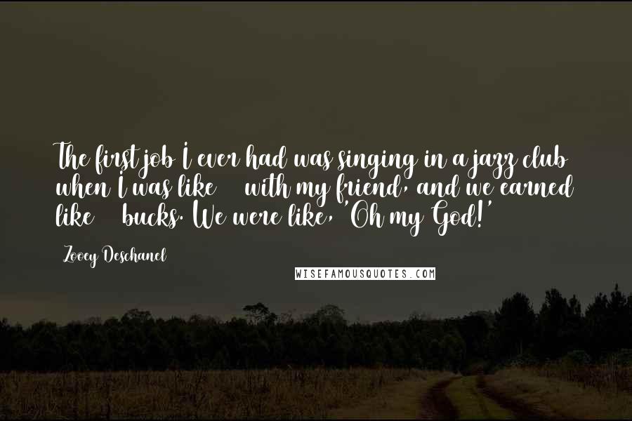 Zooey Deschanel Quotes: The first job I ever had was singing in a jazz club when I was like 15 with my friend, and we earned like 70 bucks. We were like, 'Oh my God!'