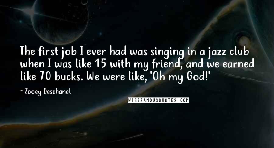 Zooey Deschanel Quotes: The first job I ever had was singing in a jazz club when I was like 15 with my friend, and we earned like 70 bucks. We were like, 'Oh my God!'