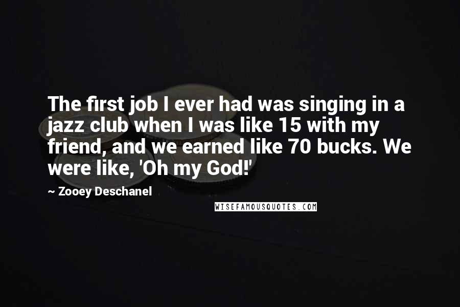 Zooey Deschanel Quotes: The first job I ever had was singing in a jazz club when I was like 15 with my friend, and we earned like 70 bucks. We were like, 'Oh my God!'