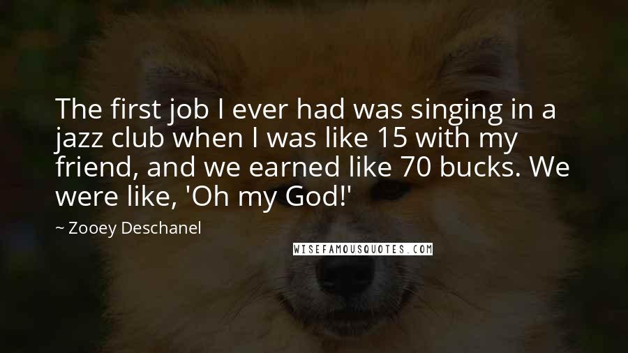 Zooey Deschanel Quotes: The first job I ever had was singing in a jazz club when I was like 15 with my friend, and we earned like 70 bucks. We were like, 'Oh my God!'