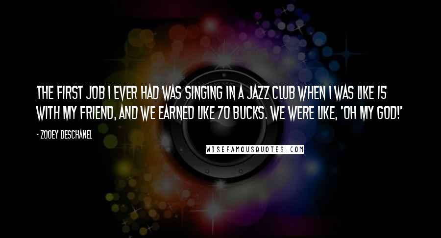 Zooey Deschanel Quotes: The first job I ever had was singing in a jazz club when I was like 15 with my friend, and we earned like 70 bucks. We were like, 'Oh my God!'