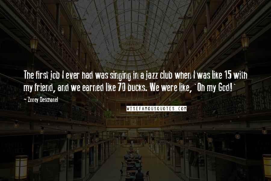 Zooey Deschanel Quotes: The first job I ever had was singing in a jazz club when I was like 15 with my friend, and we earned like 70 bucks. We were like, 'Oh my God!'