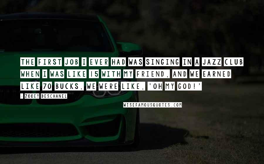 Zooey Deschanel Quotes: The first job I ever had was singing in a jazz club when I was like 15 with my friend, and we earned like 70 bucks. We were like, 'Oh my God!'